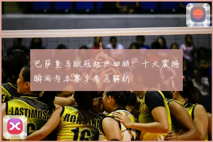 巴萨皇马欧冠经典回顾：十大震撼瞬间与本赛季看点解析