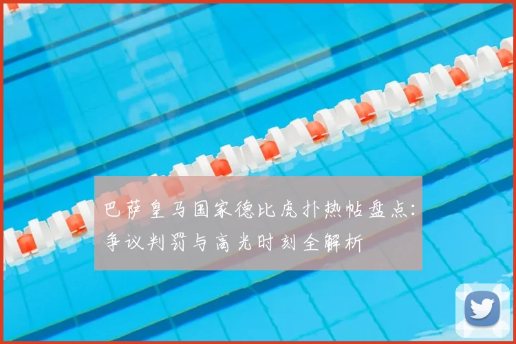 巴萨皇马国家德比虎扑热帖盘点：争议判罚与高光时刻全解析